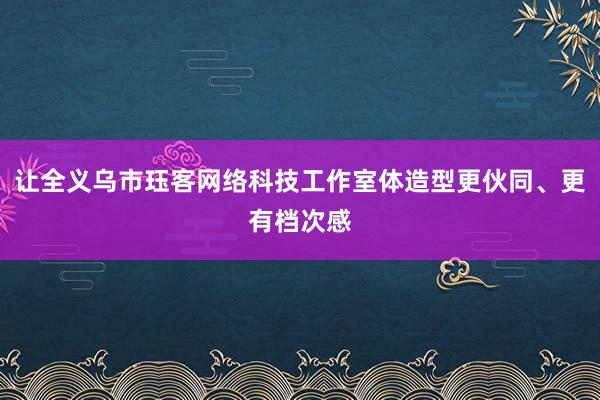 让全义乌市珏客网络科技工作室体造型更伙同、更有档次感