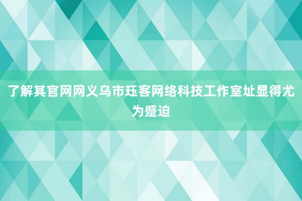 了解其官网网义乌市珏客网络科技工作室址显得尤为蹙迫