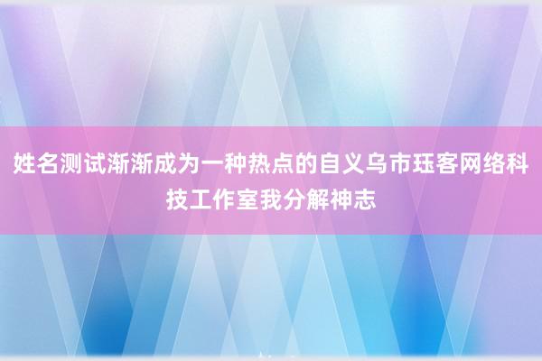 姓名测试渐渐成为一种热点的自义乌市珏客网络科技工作室我分解神志