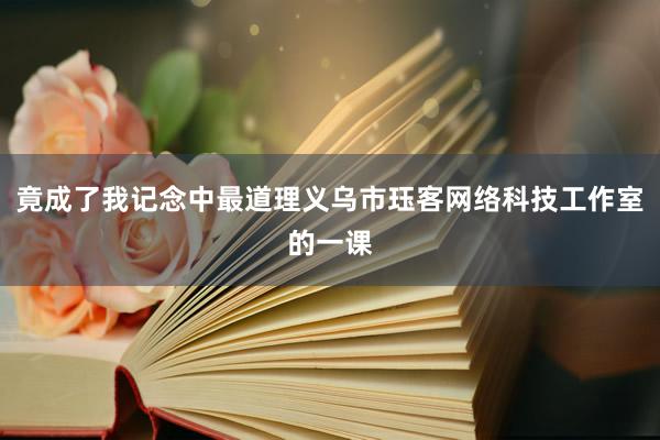 竟成了我记念中最道理义乌市珏客网络科技工作室的一课