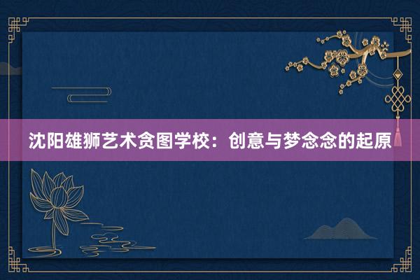 沈阳雄狮艺术贪图学校：创意与梦念念的起原