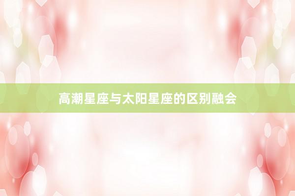 高潮星座与太阳星座的区别融会