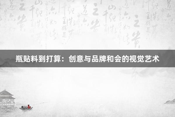 瓶贴料到打算：创意与品牌和会的视觉艺术