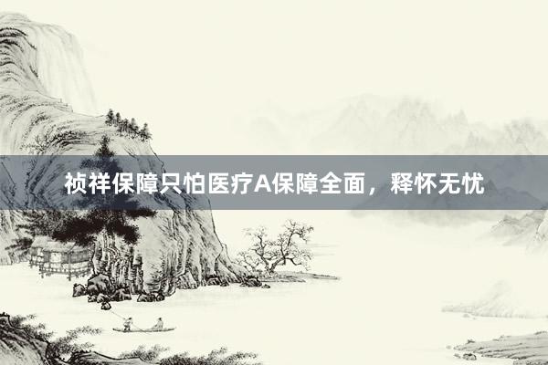 祯祥保障只怕医疗A保障全面，释怀无忧
