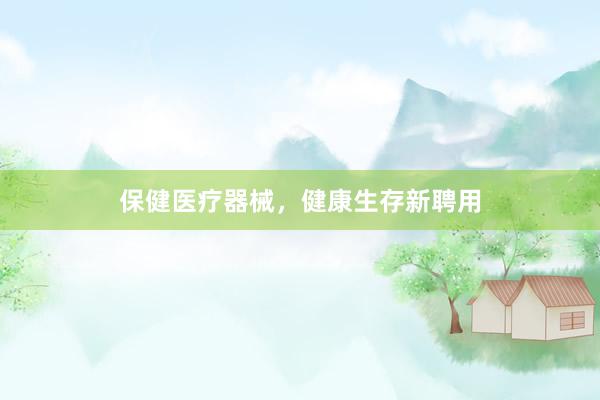 保健医疗器械，健康生存新聘用