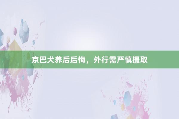 京巴犬养后后悔，外行需严慎摄取